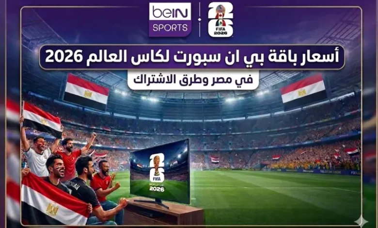 أسعار باقات بي إن سبورت 2026: دليل الاشتراك لمشاهدة كأس العالم